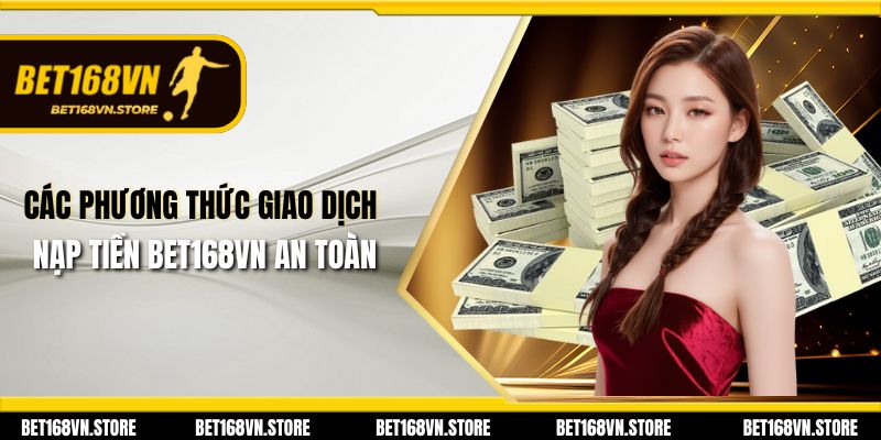 Các phương thức giao dịch nạp tiền Bet168vn an toàn